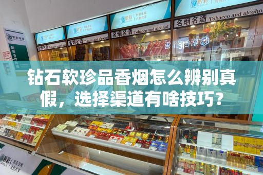 钻石软珍品香烟怎么辨别真假，选择渠道有啥技巧？